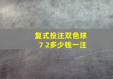 复式投注双色球7 2多少钱一注